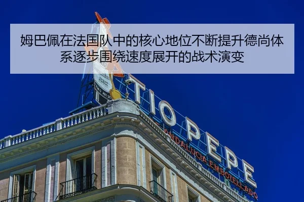 姆巴佩在法国队中的核心地位不断提升德尚体系逐步围绕速度展开的战术演变