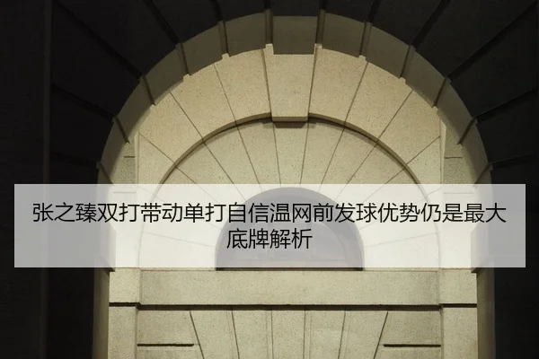 张之臻双打带动单打自信温网前发球优势仍是最大底牌解析