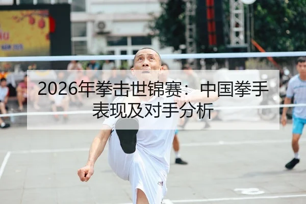 2026年拳击世锦赛：中国拳手表现及对手分析