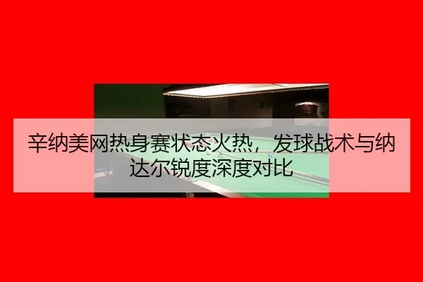 辛纳美网热身赛状态火热，发球战术与纳达尔锐度深度对比