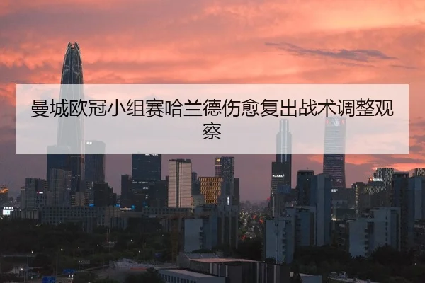 曼城欧冠小组赛哈兰德伤愈复出战术调整观察