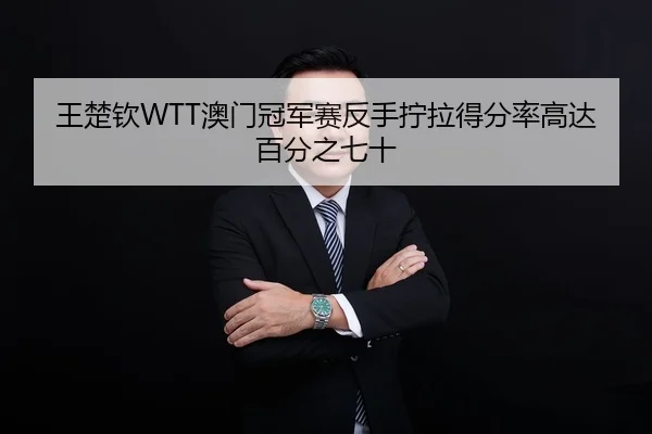王楚钦WTT澳门冠军赛反手拧拉得分率高达百分之七十