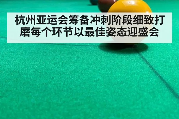 杭州亚运会筹备冲刺阶段细致打磨每个环节以最佳姿态迎盛会