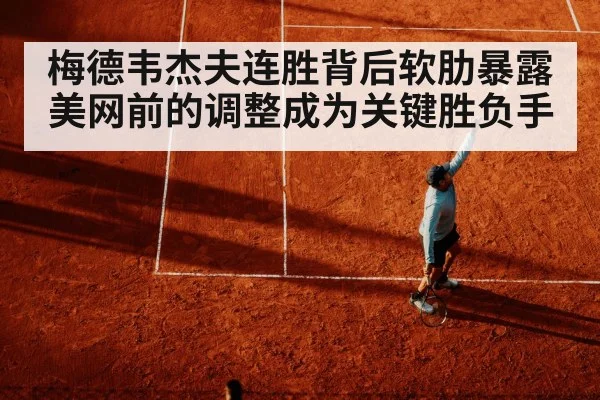 梅德韦杰夫连胜背后软肋暴露 美网前的调整成为关键胜负手