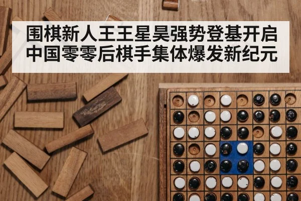 围棋新人王王星昊强势登基开启中国零零后棋手集体爆发新纪元