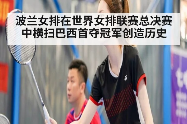 波兰女排在世界女排联赛总决赛中横扫巴西首夺冠军创造历史