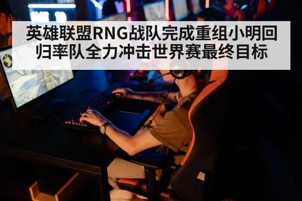 英雄联盟RNG战队完成重组小明回归率队全力冲击世界赛最终目标