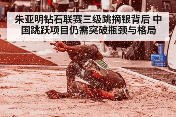 朱亚明钻石联赛三级跳摘银背后 中国跳跃项目仍需突破瓶颈与格局