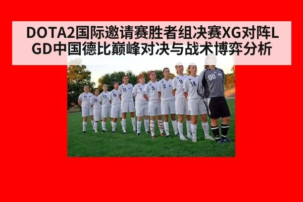 DOTA2国际邀请赛胜者组决赛XG对阵LGD中国德比巅峰对决与战术博弈分析